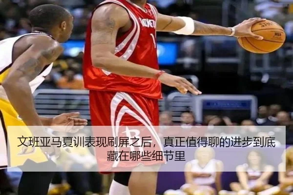 文班亚马夏训表现刷屏之后，真正值得聊的进步到底藏在哪些细节里